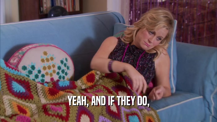 YEAH, AND IF THEY DO,  