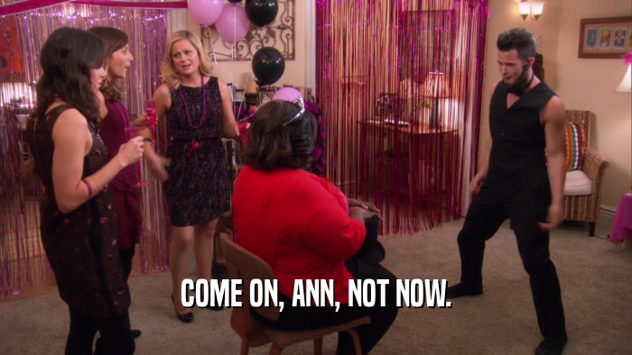 COME ON, ANN, NOT NOW.
  