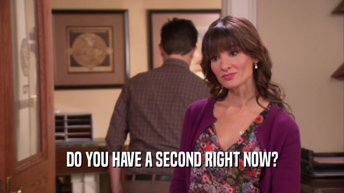 DO YOU HAVE A SECOND RIGHT NOW?  