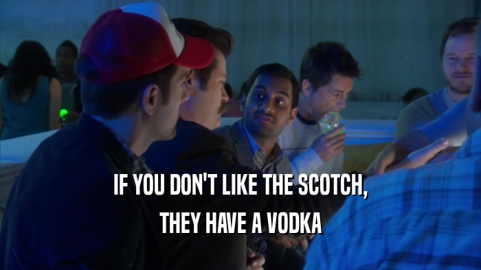 IF YOU DON'T LIKE THE SCOTCH, THEY HAVE A VODKA 