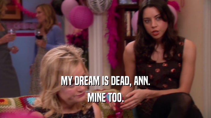 MY DREAM IS DEAD, ANN. MINE TOO. 