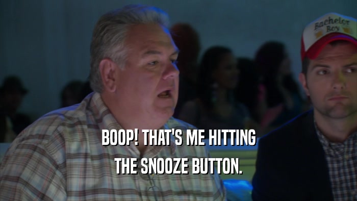 BOOP! THAT'S ME HITTING THE SNOOZE BUTTON. 