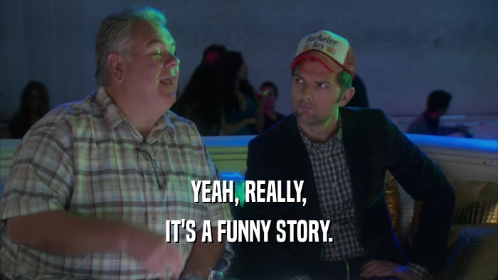 YEAH, REALLY, IT'S A FUNNY STORY. 