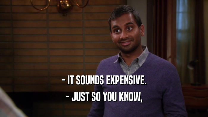 - IT SOUNDS EXPENSIVE. - JUST SO YOU KNOW, 