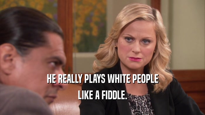 HE REALLY PLAYS WHITE PEOPLE LIKE A FIDDLE. 