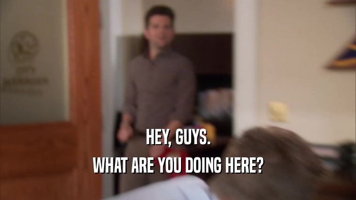 HEY, GUYS. WHAT ARE YOU DOING HERE? 