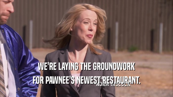 WE'RE LAYING THE GROUNDWORK FOR PAWNEE'S NEWEST RESTAURANT. 
