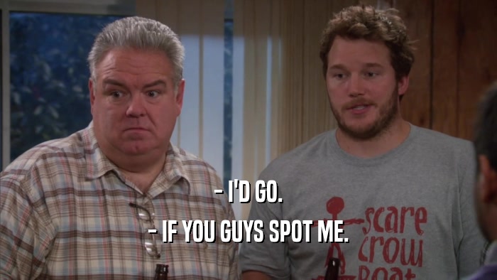 - I'D GO. - IF YOU GUYS SPOT ME. 