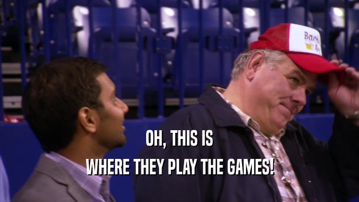 OH, THIS IS WHERE THEY PLAY THE GAMES! 
