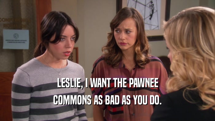 LESLIE, I WANT THE PAWNEE COMMONS AS BAD AS YOU DO. 