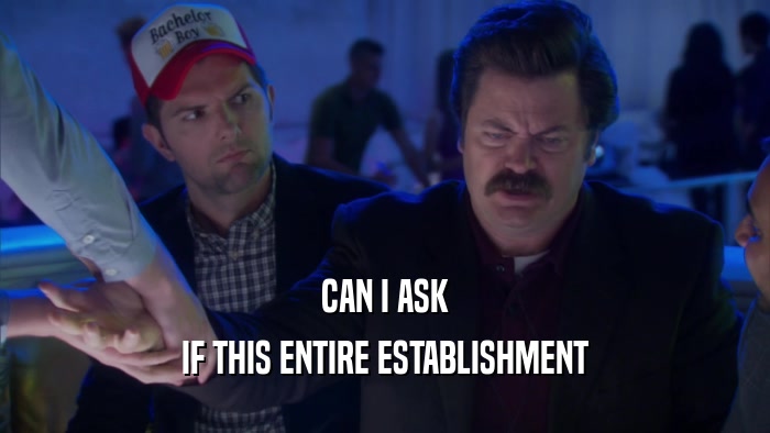 CAN I ASK IF THIS ENTIRE ESTABLISHMENT 