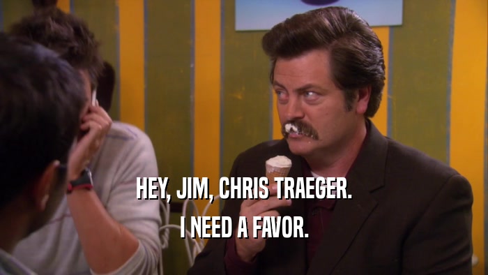 HEY, JIM, CHRIS TRAEGER. I NEED A FAVOR. 