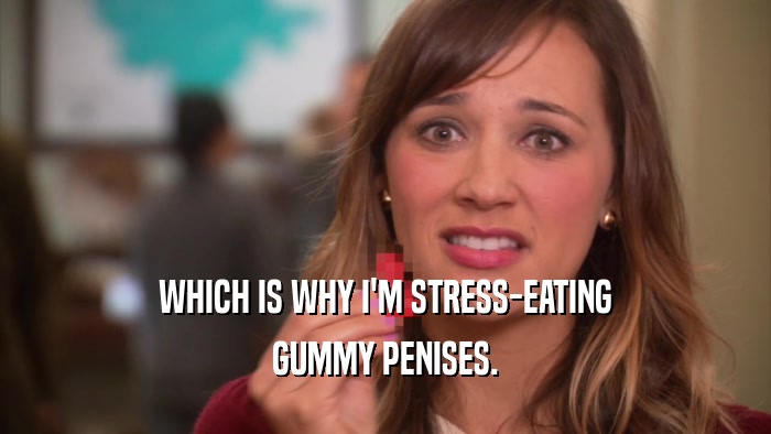 WHICH IS WHY I'M STRESS-EATING GUMMY PENISES. 