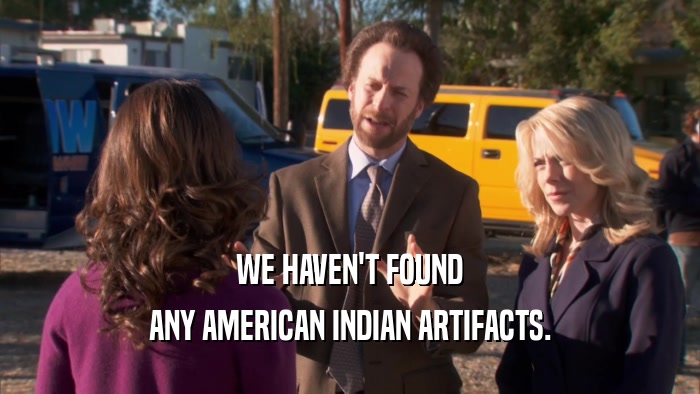 WE HAVEN'T FOUND ANY AMERICAN INDIAN ARTIFACTS. 