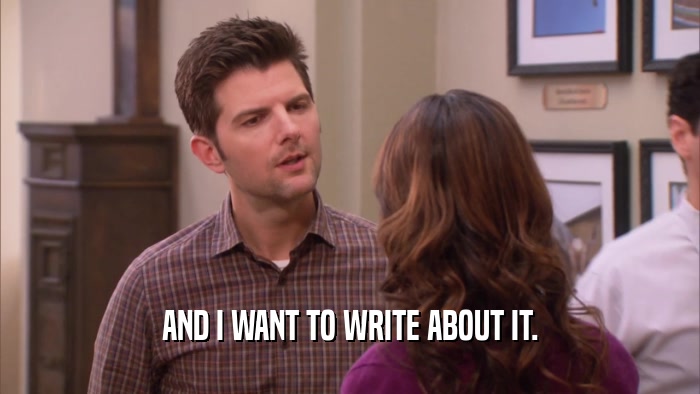 AND I WANT TO WRITE ABOUT IT.  