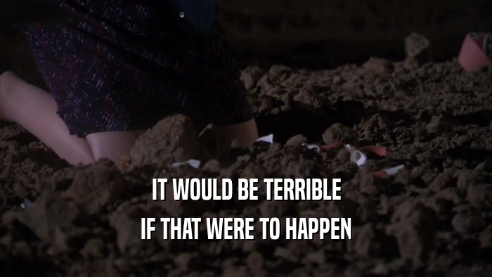 IT WOULD BE TERRIBLE IF THAT WERE TO HAPPEN 