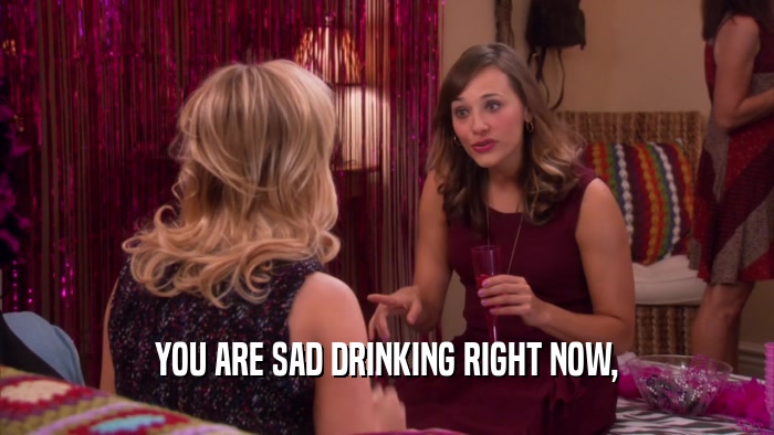 YOU ARE SAD DRINKING RIGHT NOW,  