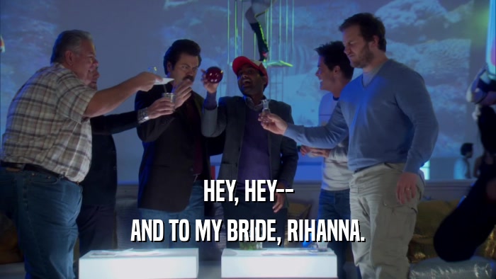 HEY, HEY-- AND TO MY BRIDE, RIHANNA. 