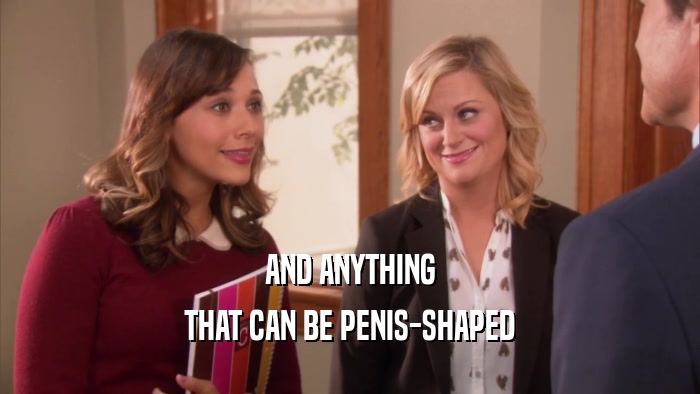 AND ANYTHING THAT CAN BE PENIS-SHAPED 