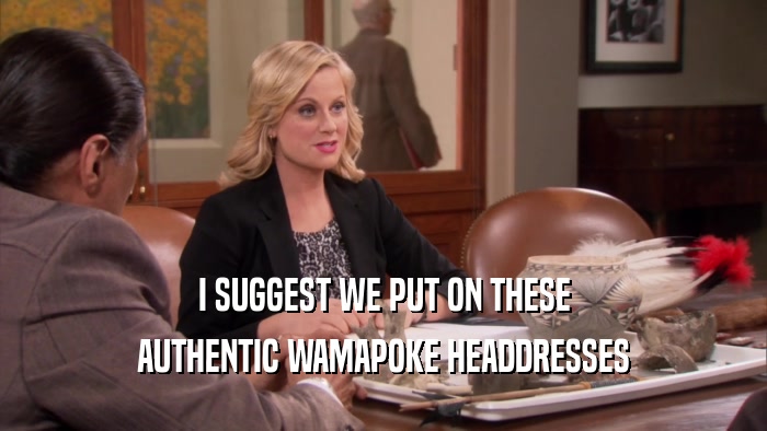 I SUGGEST WE PUT ON THESE AUTHENTIC WAMAPOKE HEADDRESSES 