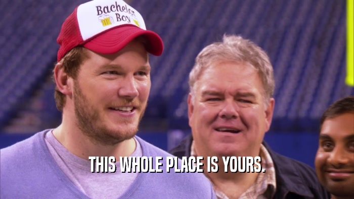 THIS WHOLE PLACE IS YOURS.  