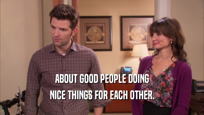 ABOUT GOOD PEOPLE DOING NICE THINGS FOR EACH OTHER. 