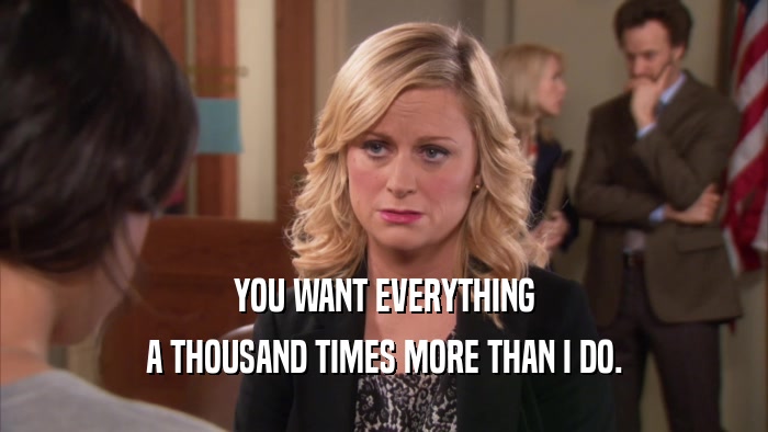 YOU WANT EVERYTHING A THOUSAND TIMES MORE THAN I DO. 