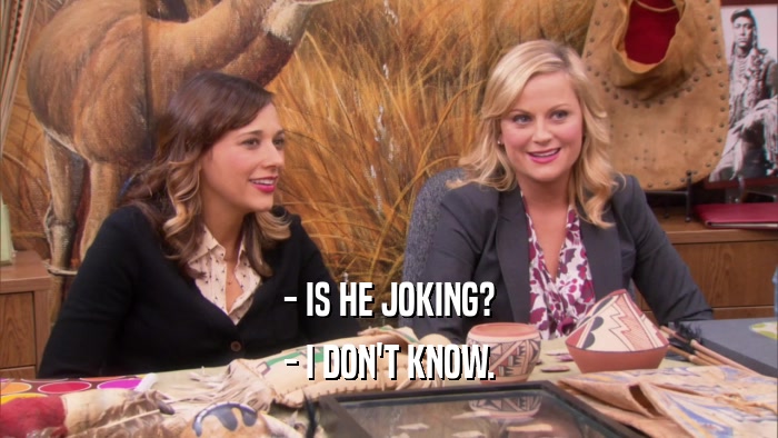 - IS HE JOKING? - I DON'T KNOW. 