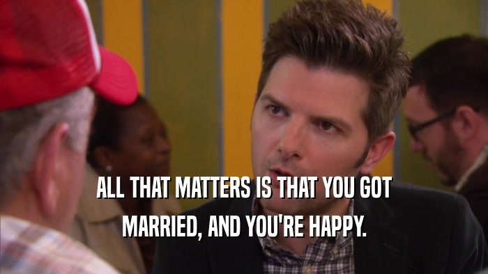 ALL THAT MATTERS IS THAT YOU GOT MARRIED, AND YOU'RE HAPPY. 