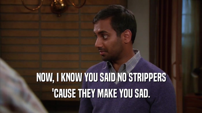 NOW, I KNOW YOU SAID NO STRIPPERS 'CAUSE THEY MAKE YOU SAD. 