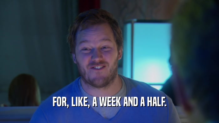 FOR, LIKE, A WEEK AND A HALF.  
