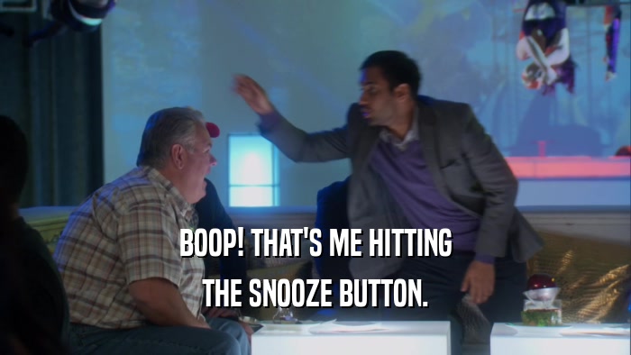 BOOP! THAT'S ME HITTING THE SNOOZE BUTTON. 