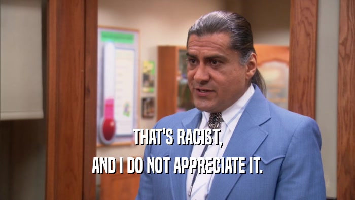 THAT'S RACIST, AND I DO NOT APPRECIATE IT. 