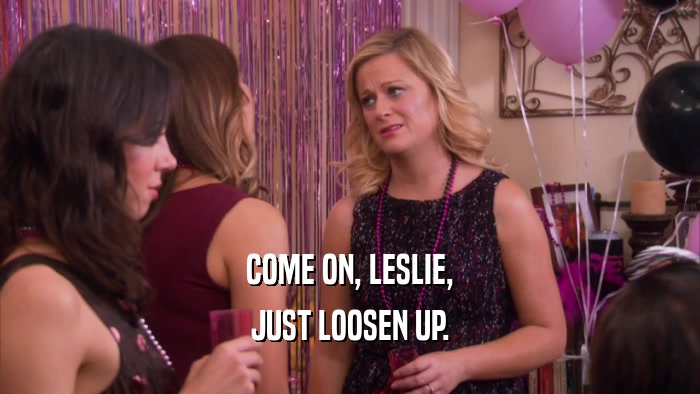 COME ON, LESLIE,
 JUST LOOSEN UP.
 