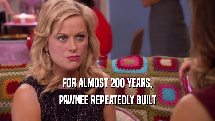 FOR ALMOST 200 YEARS, PAWNEE REPEATEDLY BUILT 