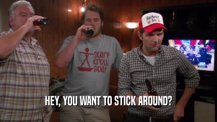 HEY, YOU WANT TO STICK AROUND?  