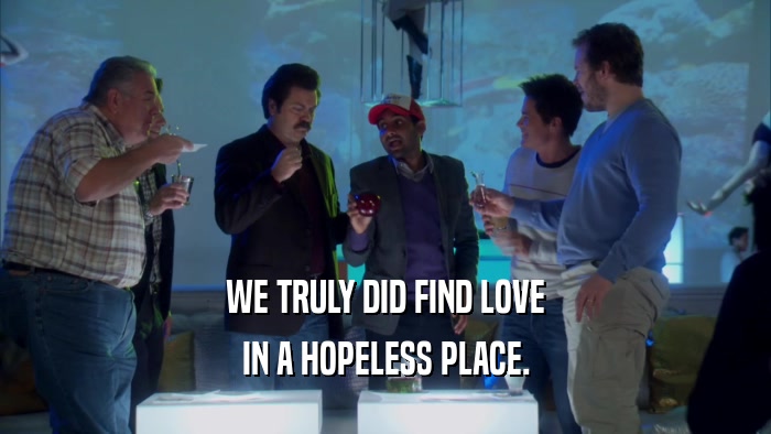 WE TRULY DID FIND LOVE IN A HOPELESS PLACE. 