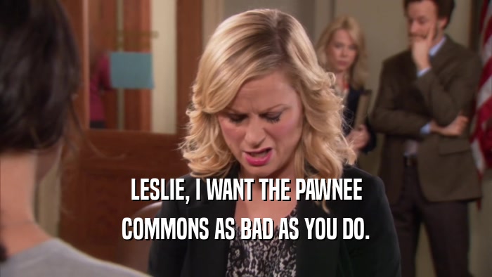 LESLIE, I WANT THE PAWNEE COMMONS AS BAD AS YOU DO. 