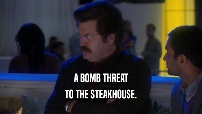 A BOMB THREAT
 TO THE STEAKHOUSE.
 