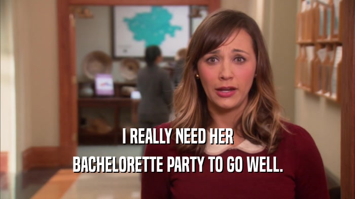 I REALLY NEED HER BACHELORETTE PARTY TO GO WELL. 