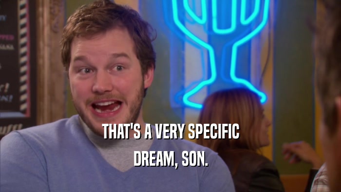 THAT'S A VERY SPECIFIC DREAM, SON. 