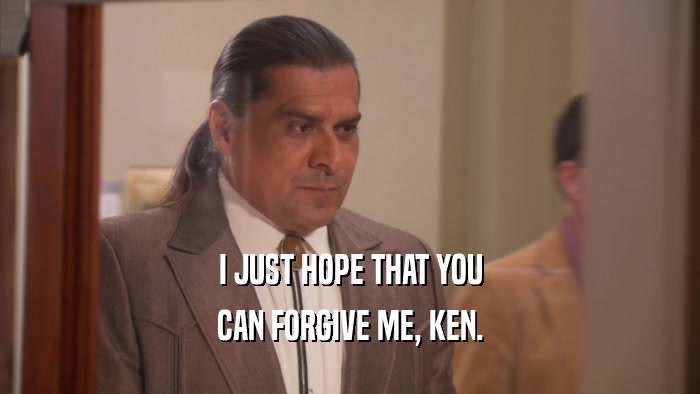 I JUST HOPE THAT YOU CAN FORGIVE ME, KEN. 