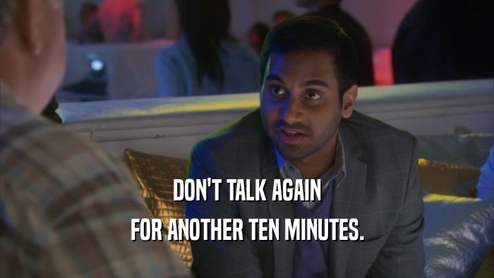 DON'T TALK AGAIN FOR ANOTHER TEN MINUTES. 