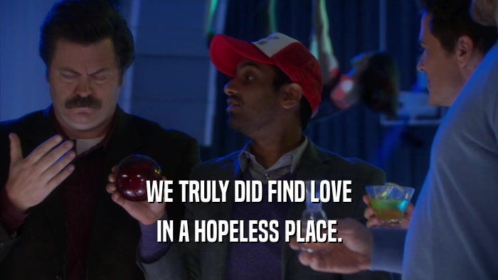 WE TRULY DID FIND LOVE IN A HOPELESS PLACE. 