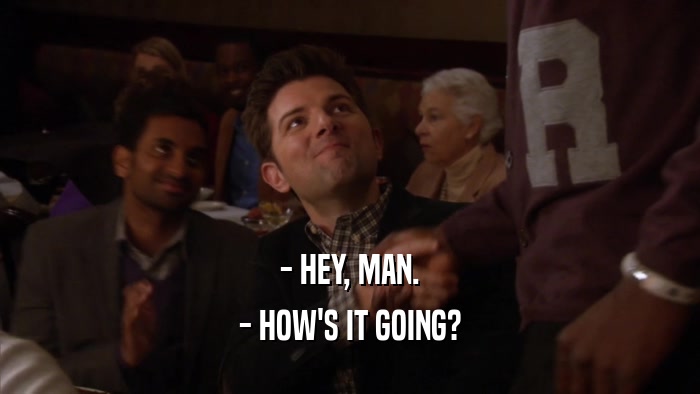 - HEY, MAN. - HOW'S IT GOING? 