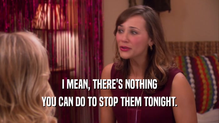 I MEAN, THERE'S NOTHING YOU CAN DO TO STOP THEM TONIGHT. 