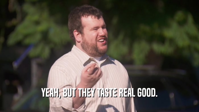 YEAH, BUT THEY TASTE REAL GOOD.  