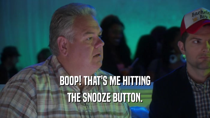 BOOP! THAT'S ME HITTING THE SNOOZE BUTTON. 
