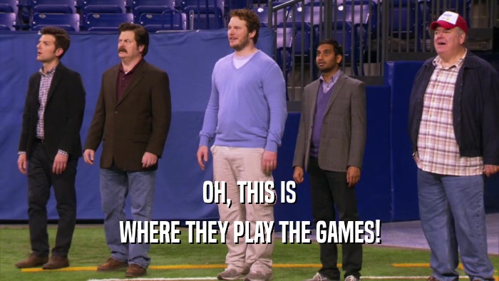OH, THIS IS WHERE THEY PLAY THE GAMES! 