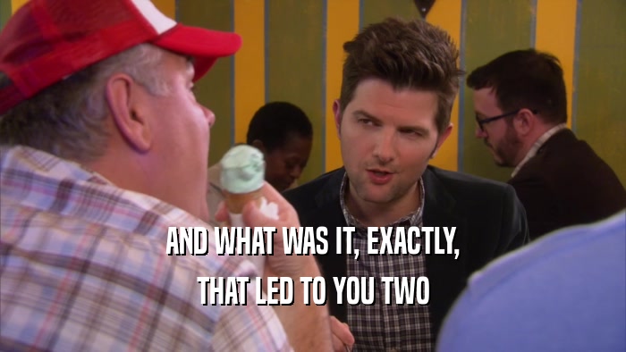 AND WHAT WAS IT, EXACTLY, THAT LED TO YOU TWO 